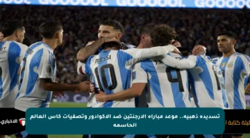تسديدة ذهبية.. موعد مباراة الأرجنتين ضد الإكوادور وتصفيات كأس العالم الحاسمة